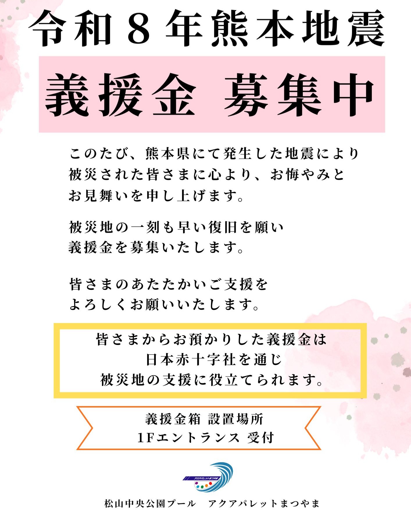 このたび熊本県にて発生した地震により、被災された皆さまに心よりお悔やみとお見舞いを申し上げます。
アクアパレットまつやまでは、被災地の一刻も早い復旧を願い義援金を募集いたします。
みなさまのあたたかいご支援をよろしくお願いいたします。
お寄せいただいた義援金は、日本赤十字社を通して被災地の支援に役立てられます。
【義援金箱の設置場所 1Fエントランス 受付】